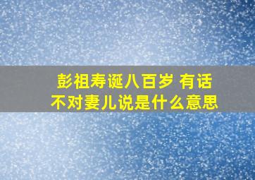 彭祖寿诞八百岁 有话不对妻儿说是什么意思